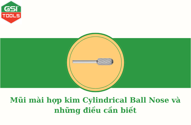Mũi mài hợp kim Cylindrical Ball Nose và những điều cần biết
