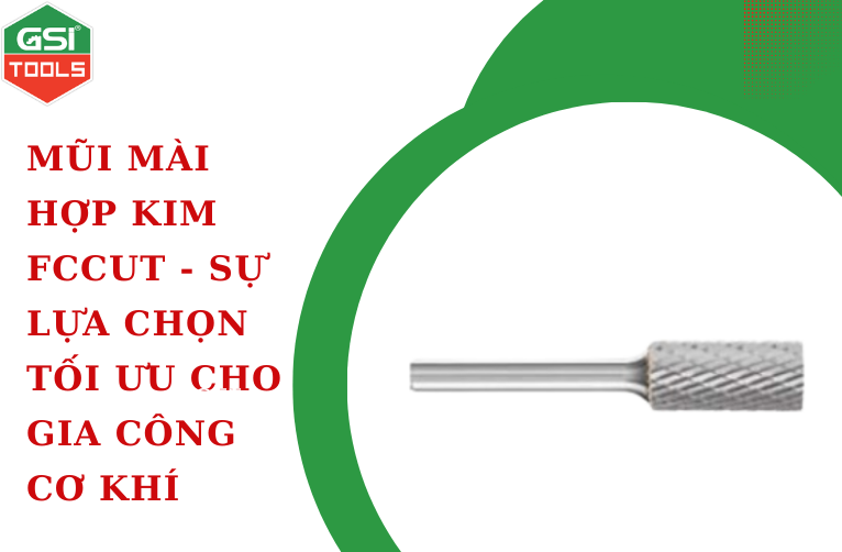 Mũi mài hợp kim FCCut - Sự lựa chọn tối ưu cho gia công cơ khí