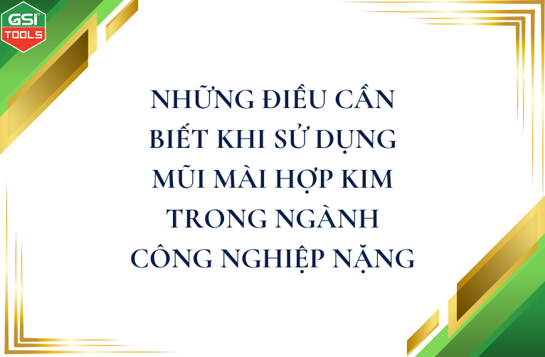 Những điều cần biết khi sử dụng mũi mài hợp kim trong ngành công nghiệp nặng